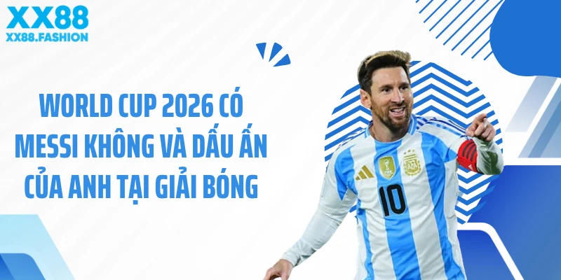 World Cup 2026 có Messi không và dấu ấn của anh tại giải bóng